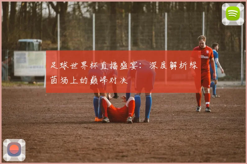 足球世界杯直播盛宴:深度解析绿茵场上的巅峰对决