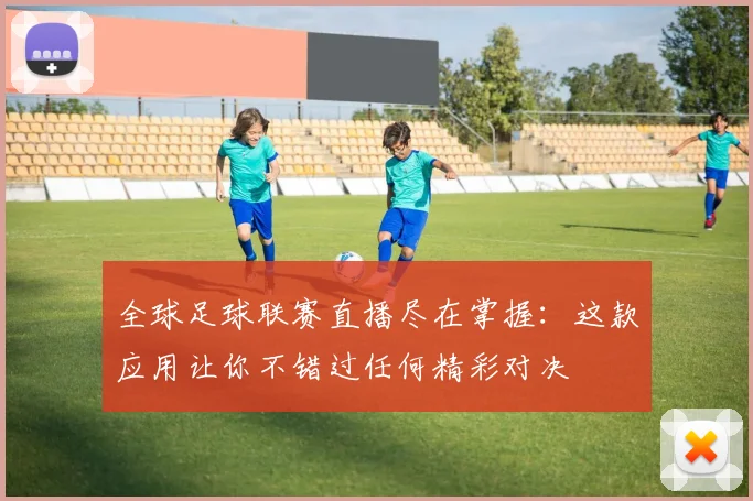 全球足球联赛直播尽在掌握:这款应用让你不错过任何精彩对决