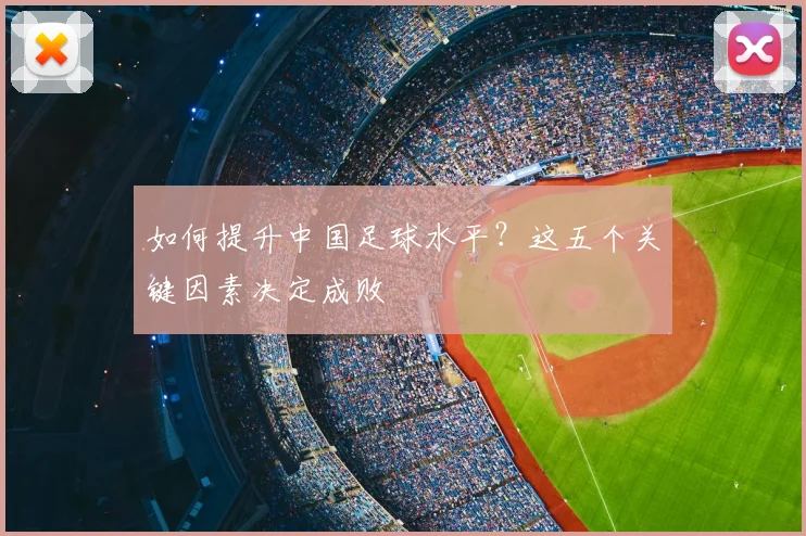 如何提升中国足球水平？这五个关键因素决定成败