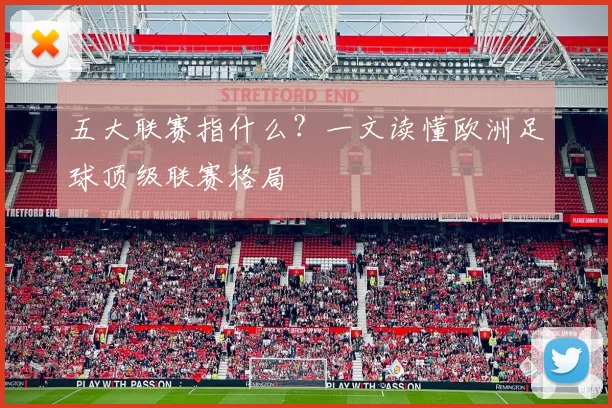 五大联赛指什么？一文读懂欧洲足球顶级联赛格局