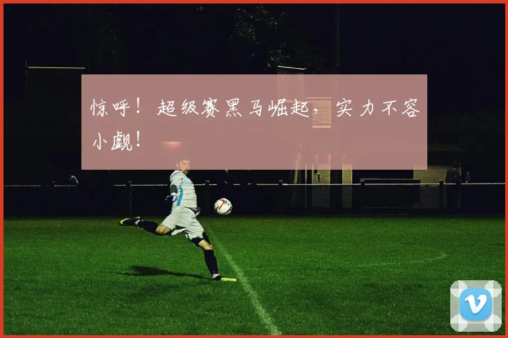 惊呼！超级赛黑马崛起，实力不容小觑！