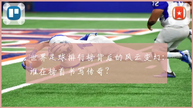 世界足球排行榜背后的风云变幻：谁在榜首书写传奇？