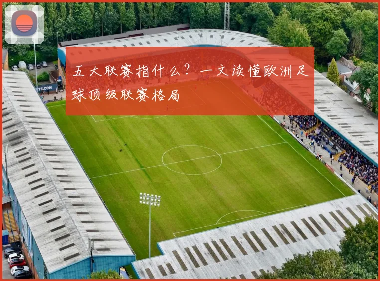 五大联赛指什么？一文读懂欧洲足球顶级联赛格局