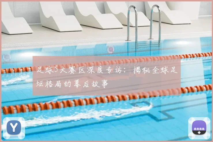 足球5大赛区深度专访：揭秘全球足坛格局的幕后故事