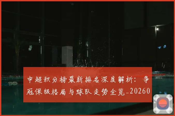 中超积分榜最新排名深度解析：争冠保级格局与球队走势全览_20260608020559