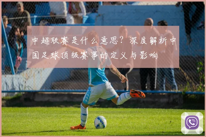 中超联赛是什么意思?深度解析中国足球顶级赛事的定义与影响