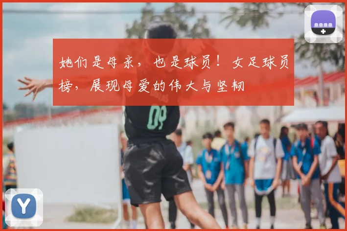 她们是母亲，也是球员！女足球员榜，展现母爱的伟大与坚韧