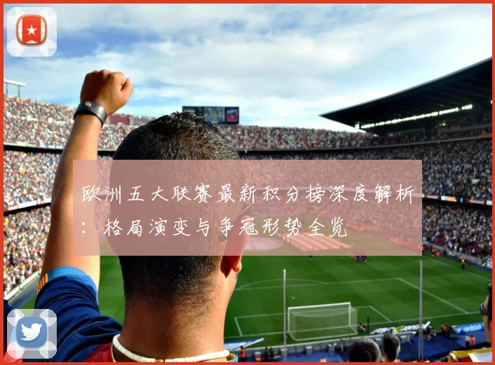 欧洲五大联赛最新积分榜深度解析：格局演变与争冠形势全览