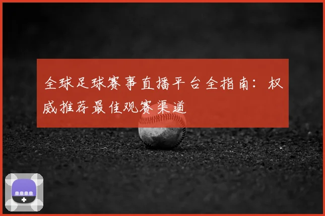 全球足球赛事直播平台全指南:权威推荐最佳观赛渠道