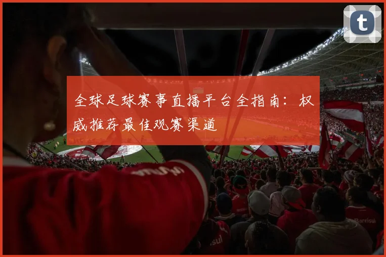 全球足球赛事直播平台全指南：权威推荐最佳观赛渠道