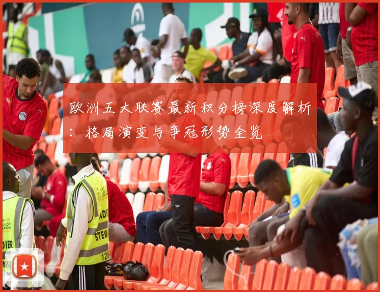 欧洲五大联赛最新积分榜深度解析:格局演变与争冠形势全览