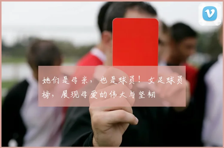 她们是母亲，也是球员！女足球员榜，展现母爱的伟大与坚韧