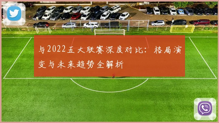 与2022五大联赛深度对比:格局演变与未来趋势全解析