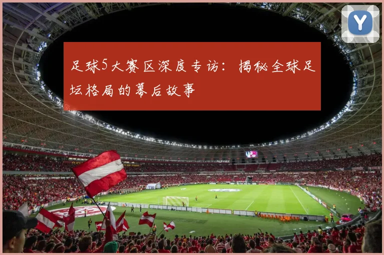 足球5大赛区深度专访:揭秘全球足坛格局的幕后故事